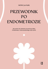 Przewodnik po endometriozie Jak wrócić do zdrowia za pomocą diety, mindfulness i zrównoważonego stylu życia