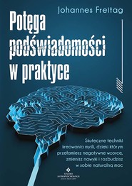 Potęga podświadomości w praktyce. Skuteczne techniki kreowania myśli, dzięki którym przełamiesz negatywne wzorce, zmienisz nawyki i rozbudzisz w sobie naturalną