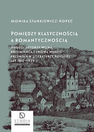 Pomiędzy klasycznością a romantycznością. Młodzi autorzy Wilna, Krzemieńca i Lwowa wobec przemian w literaturze polskiej lat 1817–1828 wyd. 2