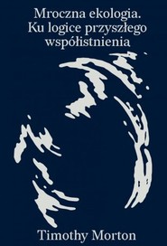 Mroczna ekologia. Ku logice przyszłego współistnienia