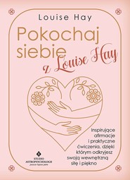 Pokochaj siebie z Louise Hay. Inspirujące afirmacje i praktyczne ćwiczenia, dzięki którym odkryjesz swoją wewnętrzną siłę i piękno