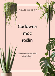 Cudowna moc roślin. Zielone uzdrowicielki ciała i duszy