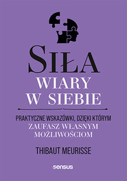 Siła wiary w siebie. Praktyczne wskazówki, dzięki którym zaufasz własnym możliwościom