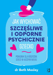 Jak wychować szczęśliwe i odporne psychicznie dziecko. Poradnik dla rodziców dzieci w każdym wieku.
