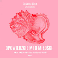 Opowiedzcie mi o miłości. Jak się zakochujemy i dlaczego się rozstajemy