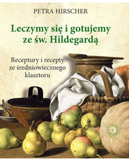 Leczymy się i gotujemy ze św. Hildegardą Receptury i recepty ze średniowiecznego klasztoru