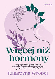Więcej niż hormony. Jak przywrócić spokój w ciele i dotrzeć do prawdziwej przyczyny problemów hormonalnych