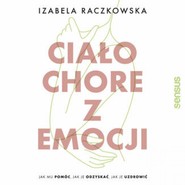 Ciało chore z emocji. Jak mu pomóc, jak je odzyskać, jak je uzdrowić
