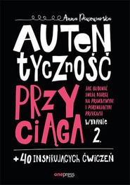 Autentyczność przyciąga. Jak budować swoją markę na prawdziwym i porywającym przekazie. Wydanie 2. + 40 inspirujących ćwiczeń