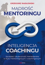 Mądrość Mentoringu, Inteligencja Coachingu. Sprzedaż i skuteczność menedżerska w stylu mentoringowym i coachingowym