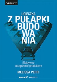 Ucieczka z pułapki budowania. Efektywne zarządzanie produktem