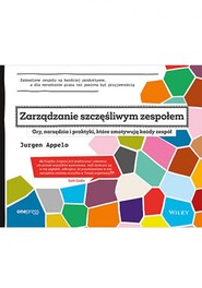 Zarządzanie szczęśliwym zespołem. Gry, narzędzia i praktyki, które zmotywują każdy zespół