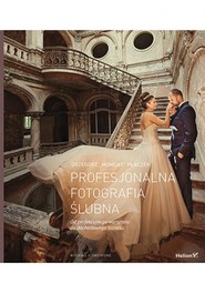 Profesjonalna fotografia ślubna. Od perfekcyjnego warsztatu do dochodowego biznesu. Wydanie II zmienione