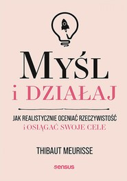 Myśl i działaj. Jak realistycznie oceniać rzeczywistość i osiągać swoje cele