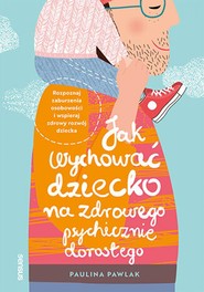 Jak wychować dziecko na zdrowego psychicznie dorosłego. Rozpoznaj zaburzenia osobowości i wspieraj zdrowy rozwój dziecka