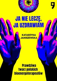 Ja nie leczę, ja uzdrawiam. Prawdziwa twarz polskich bioenergoterapeutów