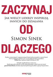 Zaczynaj od DLACZEGO. Jak wielcy liderzy inspirują innych do działania