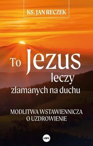 To Jezus leczy złamanych na duchu Modlitwa wstawiennicza o uzdrowienie