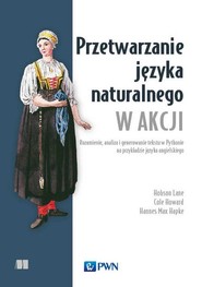 Przetwarzanie języka naturalnego w akcji Rozumienie, analiza i generowanie tekstu w Pythonie na przykładzie języka angielskiego