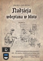 Nadzieja wdeptana w błoto Tom II Wspomnienia żołnierzy 20. Dywizji Grenadierów SS (estońska nr 1) październik-maj 1945