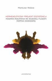 Hermeneutyczny projekt egzystencji. Fenomen rozumienia we wczesnej filozofii Martina Heideggera
