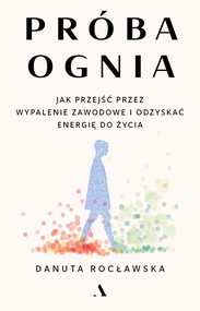Próba ognia. Jak przejść przez wypalenie zawodowe i odzyskać energię do życia