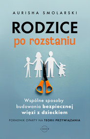 Rodzice po rozstaniu. Wspólne sposoby budowania bezpiecznej więzi z dzieckiem