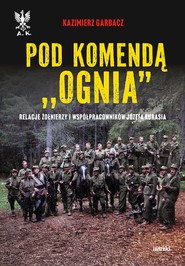 Pod komendą "Ognia". Relacje żołnierzy i współpracowników Józefa Kurasia wyd. 2