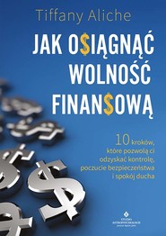 Jak osiągnąć wolność finansową. 10 kroków, które pozwolą ci odzyskać kontrolę, poczucie bezpieczeństwa i spokój ducha