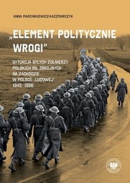 „Element politycznie wrogi” Sytuacja byłych żołnierzy Polskich Sił Zbrojnych na Zachodzie w Polsce „ludowej” 1945–1956