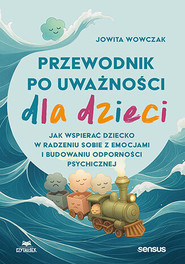 Przewodnik po uważności dla dzieci. Jak wspierać dziecko w radzeniu sobie z emocjami, stresem i myślami