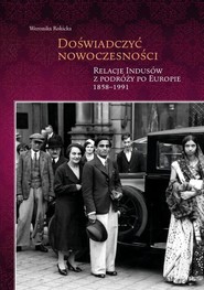 Doświadczyć nowoczesności Relacje Indusów z podróży po Europie 1858-1991