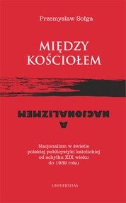 Między Kościołem a nacjonalizmem. Nacjonalizm w świetle polskiej publicystyki katolickiej od schyłku XIX wieku do 1939 roku