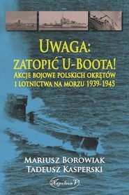 Uwaga zatopić U-Boota! Akcje bojowe polskich okrętów i lotnictwa na morzu 1939-1945