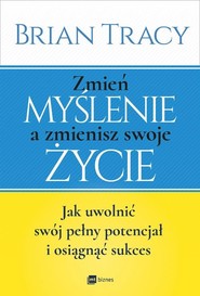 Zmień myślenie a zmienisz swoje życie Jak uwolnić swój potencjał i osiągnąć sukces