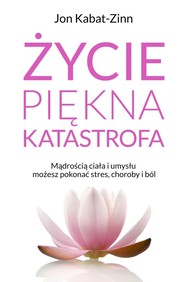 Życie piękna katastrofa Życie, piękna katastrofaMądrością ciała i umysłu możesz pokonać stres, choroby i ból