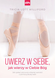 Uwierz w siebie jak wierzy w ciebie Bóg Jak zyskać poczucie własnej wartości z pomocą Bożej łaski