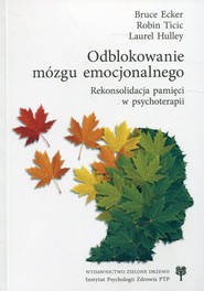 Odblokowanie mózgu emocjonalnego Rekonsolidacja pamięci w psychoterapii