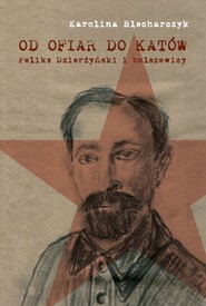 Od ofiar do katów Feliks Dzierżyński i bolszewicy