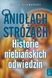O Aniołach Stróżach Historie niebiańskich odiwedzin