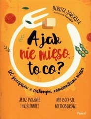 A jak nie mięso to co? 120 przepisów z roślinnymi zamiennikami mięsa