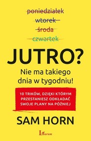 Jutro? Nie ma takiego dnia w tygodniu! 10 trików, dzięki którym przestaniesz odkładać swoje plany na później
