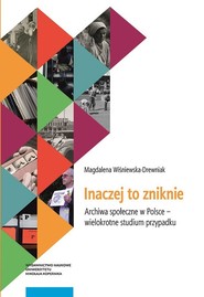 Inaczej to zniknie Archiwa społeczne w Polsce - wielokrotne studium przypadku