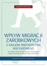 Wpływ migracji zarobkowych z krajów Partnerstwa Wschodniego dla rynku pracy województwa podlaskiego okiem podlaskich imigrantów ze Wschodu