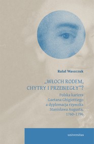 „Włoch rodem, chytry i przebiegły”? Polska kariera Gaetana Ghigiottiego a dyplomacja rzymska Stanisława Augusta, 1760–1796