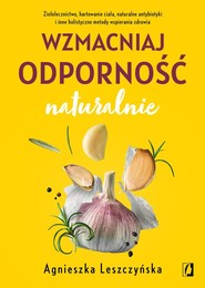 Wzmacniaj odporność naturalnie Ziołolecznictwo, hartowanie ciała, naturalne antybiotyki i inne holistyczne metody wspierania zdrowi