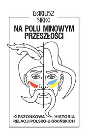 Na polu minowym przeszłości. Kieszonkowa historia relacji polsko-ukraińskich