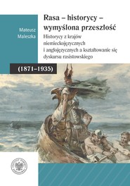 Rasa – Historycy – Wymyślona Przeszłość. Historycy z krajów niemieckojęzycznych i anglojęzycznych a kształtowanie się dyskursu rasistowskiego (1871–1935)