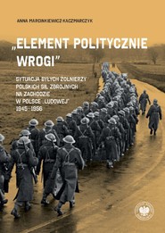 „Element politycznie wrogi” Sytuacja byłych żołnierzy Polskich Sił Zbrojnych na Zachodzie w Polsce „ludowej” 1945–1956