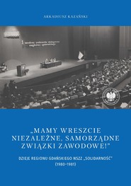 "Mamy wreszcie niezależne, samorządne związki zawodowe!” Dzieje Regionu Gdańskiego NSZZ „Solidarność" (1980–1981)